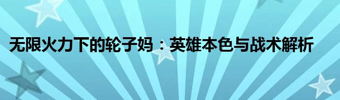 无限火力下的轮子妈：英雄本色与战术解析