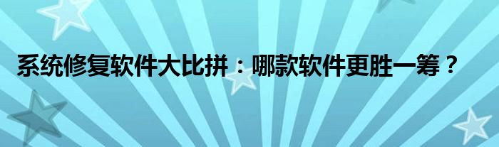 系统修复软件大比拼：哪款软件更胜一筹？