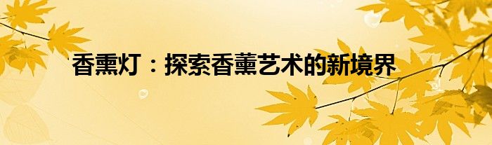 香熏灯：探索香薰艺术的新境界