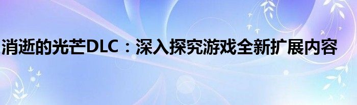 消逝的光芒DLC：深入探究游戏全新扩展内容