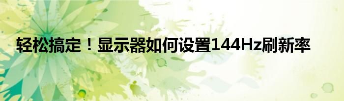 轻松搞定！显示器如何设置144Hz刷新率
