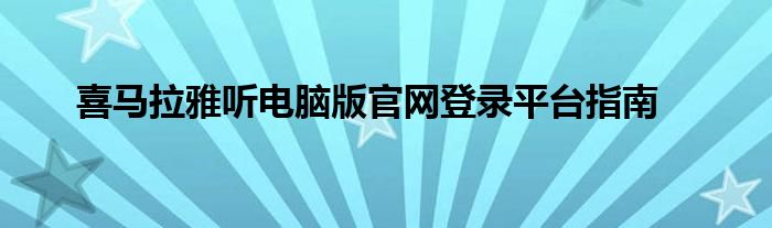 喜马拉雅听电脑版官网登录平台指南