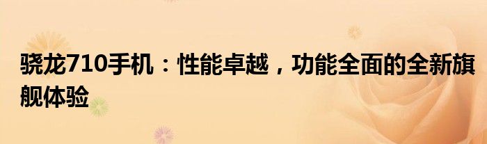 骁龙710手机：性能卓越，功能全面的全新旗舰体验