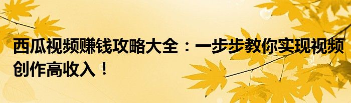 西瓜视频赚钱攻略大全：一步步教你实现视频创作高收入！