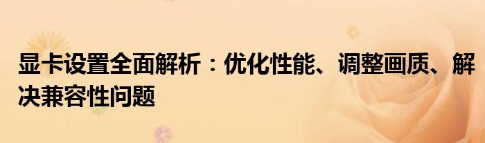显卡设置全面解析：优化性能、调整画质、解决兼容性问题