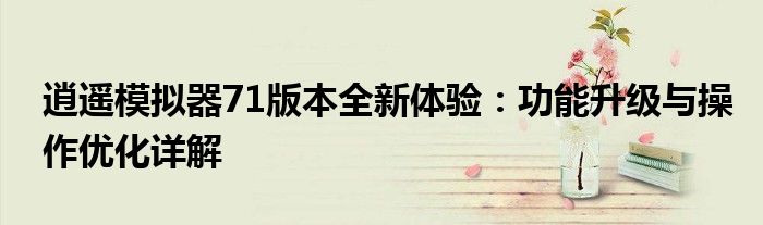 逍遥模拟器71版本全新体验：功能升级与操作优化详解
