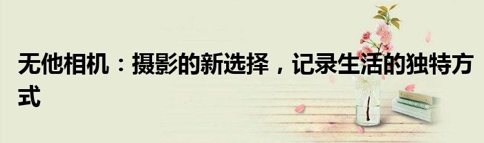 无他相机：摄影的新选择，记录生活的独特方式