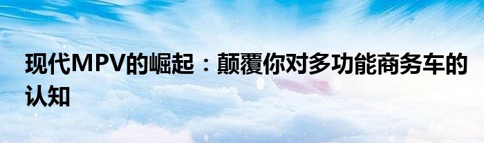 现代MPV的崛起：颠覆你对多功能商务车的认知