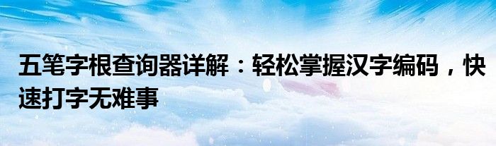 五笔字根查询器详解：轻松掌握汉字编码，快速打字无难事