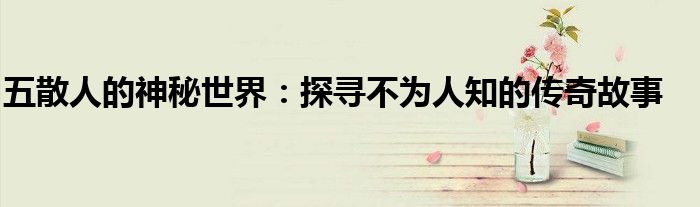 五散人的神秘世界：探寻不为人知的传奇故事