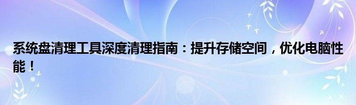 系统盘清理工具深度清理指南：提升存储空间，优化电脑性能！