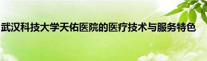 武汉科技大学天佑医院的医疗技术与服务特色