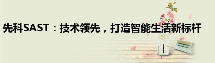 先科SAST：技术领先，打造智能生活新标杆