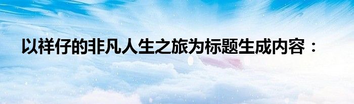 以祥仔的非凡人生之旅为标题生成内容：