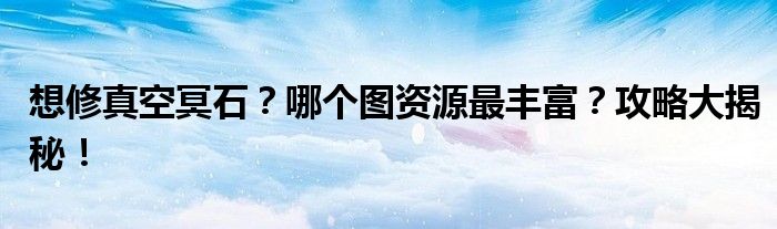 想修真空冥石？哪个图资源最丰富？攻略大揭秘！