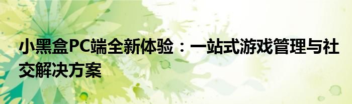 小黑盒PC端全新体验：一站式游戏管理与社交解决方案