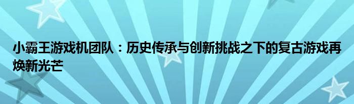 小霸王游戏机团队：历史传承与创新挑战之下的复古游戏再焕新光芒
