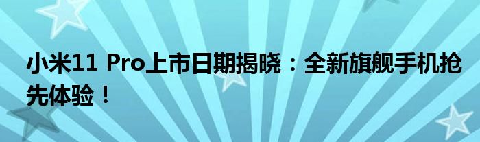 小米11 Pro上市日期揭晓：全新旗舰手机抢先体验！