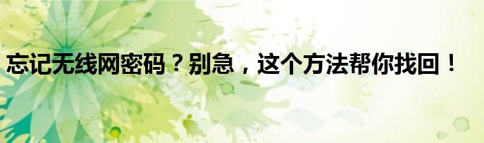 忘记无线网密码？别急，这个方法帮你找回！