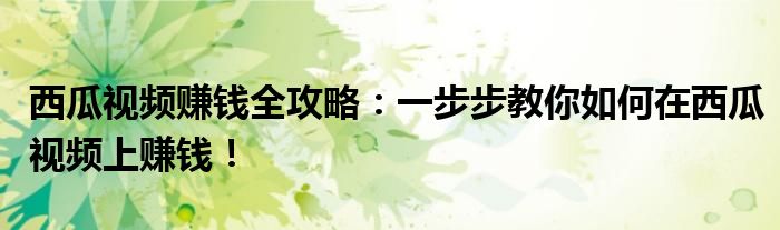 西瓜视频赚钱全攻略：一步步教你如何在西瓜视频上赚钱！