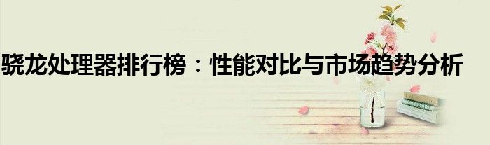 骁龙处理器排行榜：性能对比与市场趋势分析