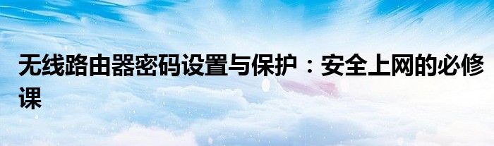 无线路由器密码设置与保护：安全上网的必修课