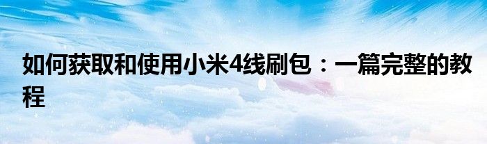 如何获取和使用小米4线刷包：一篇完整的教程