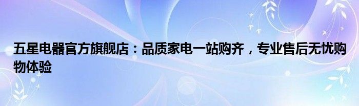 五星电器官方旗舰店：品质家电一站购齐，专业售后无忧购物体验