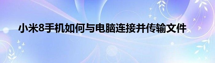 小米8手机如何与电脑连接并传输文件