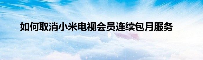 如何取消小米电视会员连续包月服务