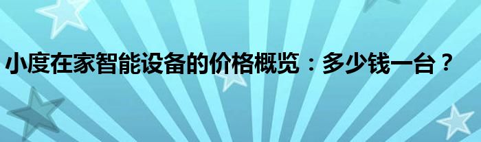 小度在家智能设备的价格概览：多少钱一台？