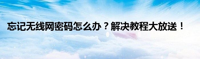忘记无线网密码怎么办？解决教程大放送！