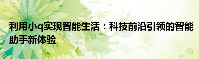 利用小q实现智能生活：科技前沿引领的智能助手新体验