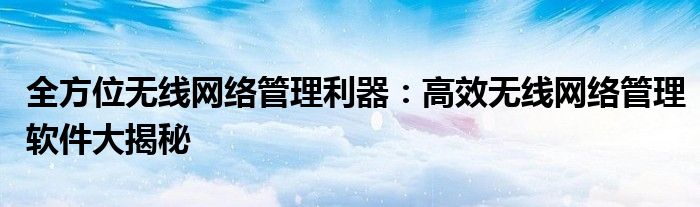 全方位无线网络管理利器：高效无线网络管理软件大揭秘