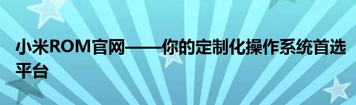 小米ROM官网——你的定制化操作系统首选平台
