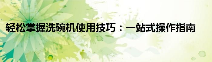 轻松掌握洗碗机使用技巧：一站式操作指南