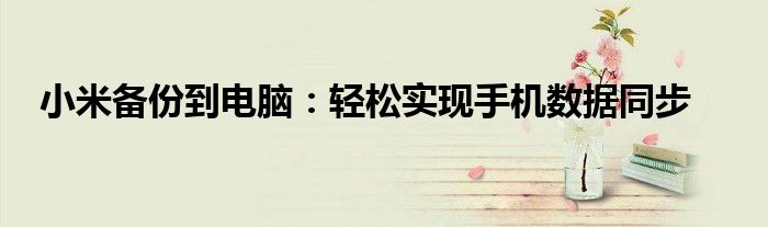 小米备份到电脑：轻松实现手机数据同步
