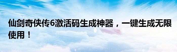 仙剑奇侠传6激活码生成神器，一键生成无限使用！