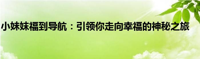 小妹妺福到导航：引领你走向幸福的神秘之旅