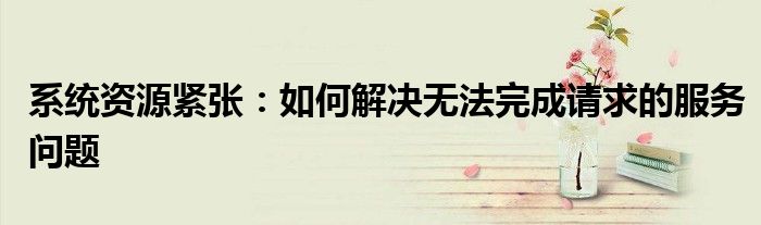 系统资源紧张：如何解决无法完成请求的服务问题