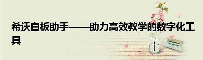 希沃白板助手——助力高效教学的数字化工具