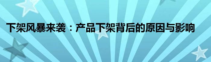 下架风暴来袭：产品下架背后的原因与影响