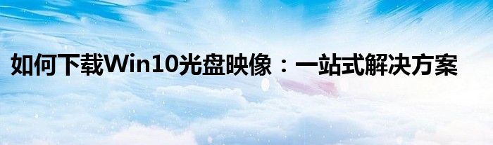 如何下载Win10光盘映像：一站式解决方案