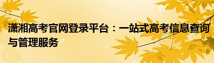 潇湘高考官网登录平台：一站式高考信息查询与管理服务