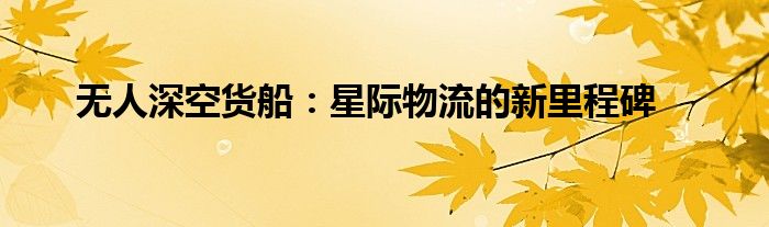 无人深空货船：星际物流的新里程碑