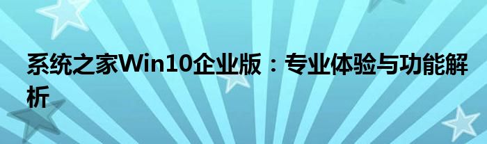 系统之家Win10企业版：专业体验与功能解析