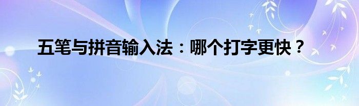 五笔与拼音输入法：哪个打字更快？