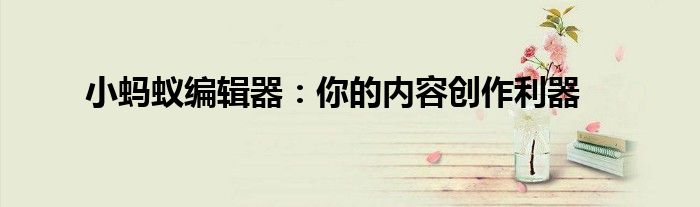 小蚂蚁编辑器：你的内容创作利器