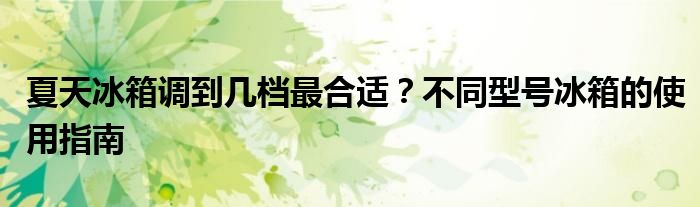 夏天冰箱调到几档最合适？不同型号冰箱的使用指南