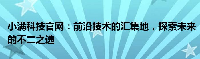 小满科技官网：前沿技术的汇集地，探索未来的不二之选